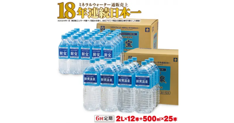 【ふるさと納税】 【6回定期】 水 ミネラルウォーター 2L 12本 + 500ml 25本 セット 天然アルカリ温泉水 財寶温泉 通販売上18年連続日本一 【財宝】 G7-2233